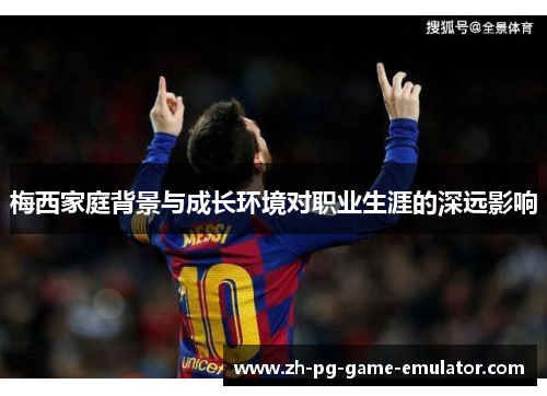 梅西家庭背景与成长环境对职业生涯的深远影响