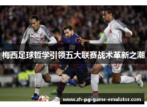 梅西足球哲学引领五大联赛战术革新之潮