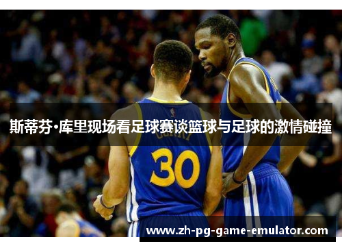 斯蒂芬·库里现场看足球赛谈篮球与足球的激情碰撞
