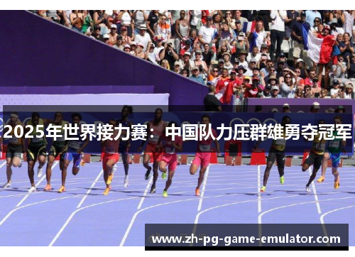 2025年世界接力赛：中国队力压群雄勇夺冠军
