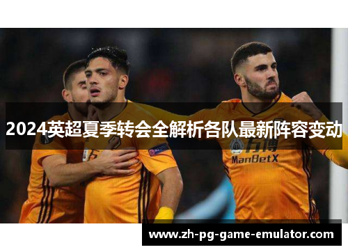 2024英超夏季转会全解析各队最新阵容变动