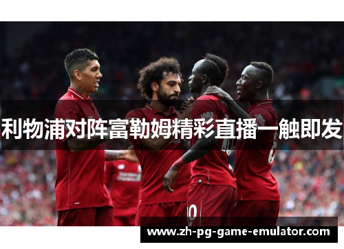 利物浦对阵富勒姆精彩直播一触即发