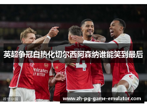 英超争冠白热化切尔西阿森纳谁能笑到最后