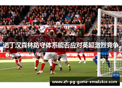 诺丁汉森林防守体系能否应对英超激烈竞争