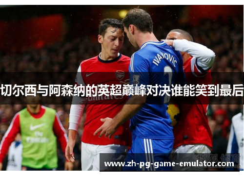 切尔西与阿森纳的英超巅峰对决谁能笑到最后