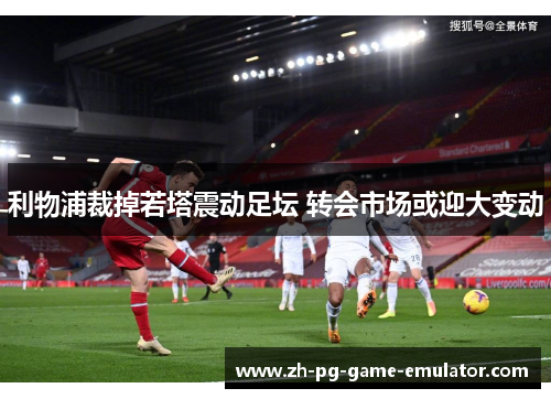 利物浦裁掉若塔震动足坛 转会市场或迎大变动