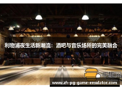 利物浦夜生活新潮流：酒吧与音乐场所的完美融合