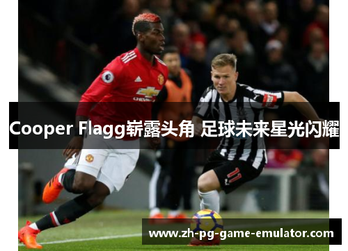 Cooper Flagg崭露头角 足球未来星光闪耀