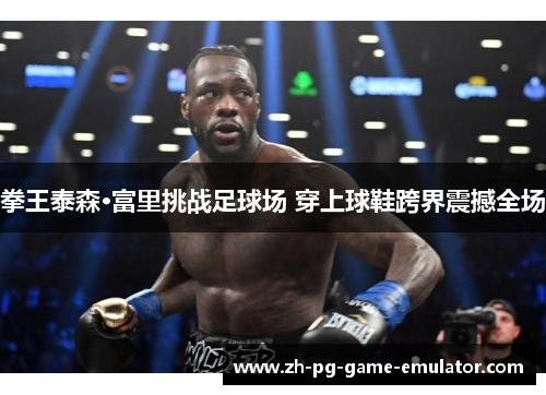 拳王泰森·富里挑战足球场 穿上球鞋跨界震撼全场