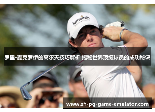 罗里·麦克罗伊的高尔夫技巧解析 揭秘世界顶级球员的成功秘诀